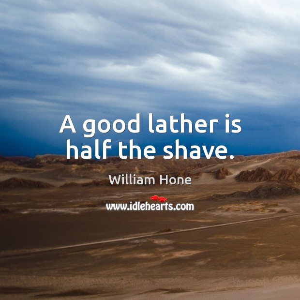 A good lather is half the shave. William Hone Picture Quote