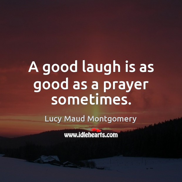 A good laugh is as good as a prayer sometimes. 