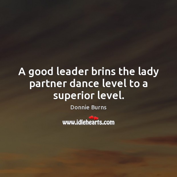 A good leader brins the lady partner dance level to a superior level. Donnie Burns Picture Quote
