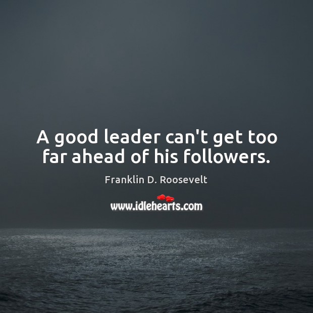 A good leader can’t get too far ahead of his followers. Franklin D. Roosevelt Picture Quote