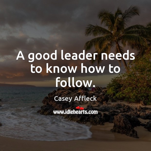 A good leader needs to know how to follow. Casey Affleck Picture Quote