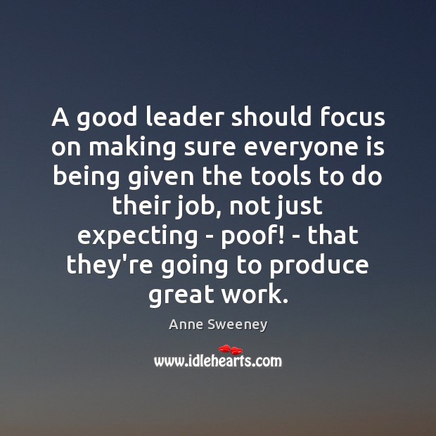 A good leader should focus on making sure everyone is being given Anne Sweeney Picture Quote