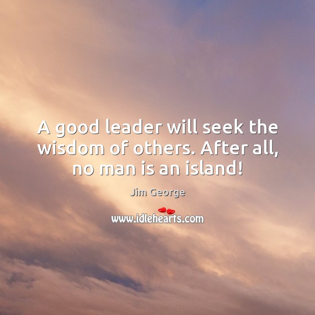 A good leader will seek the wisdom of others. After all, no man is an island! Jim George Picture Quote