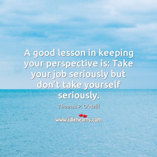 A good lesson in keeping your perspective is: take your job seriously but don’t take yourself seriously. Thomas P. O’Neill Picture Quote