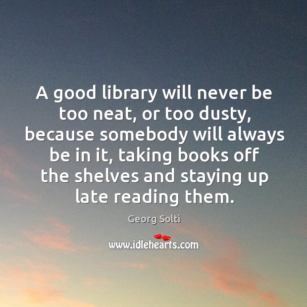 A good library will never be too neat, or too dusty, because somebody will always be in it Georg Solti Picture Quote