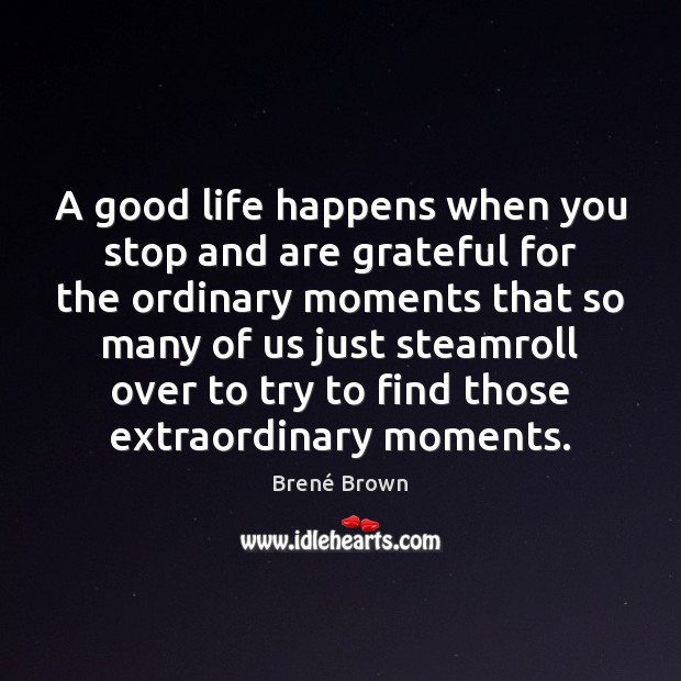 A good life happens when you stop and are grateful for the Brené Brown Picture Quote