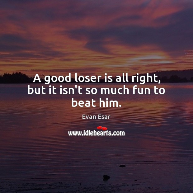 A good loser is all right, but it isn’t so much fun to beat him. Evan Esar Picture Quote