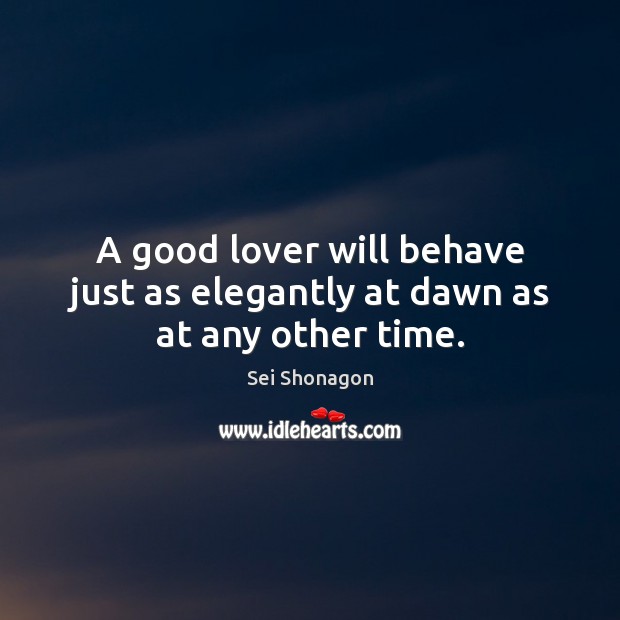 A good lover will behave just as elegantly at dawn as at any other time. Sei Shonagon Picture Quote