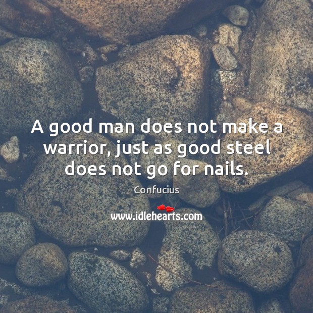 A good man does not make a warrior, just as good steel does not go for nails. Confucius Picture Quote