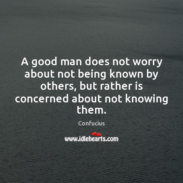 A good man does not worry about not being known by others, Men Quotes Image