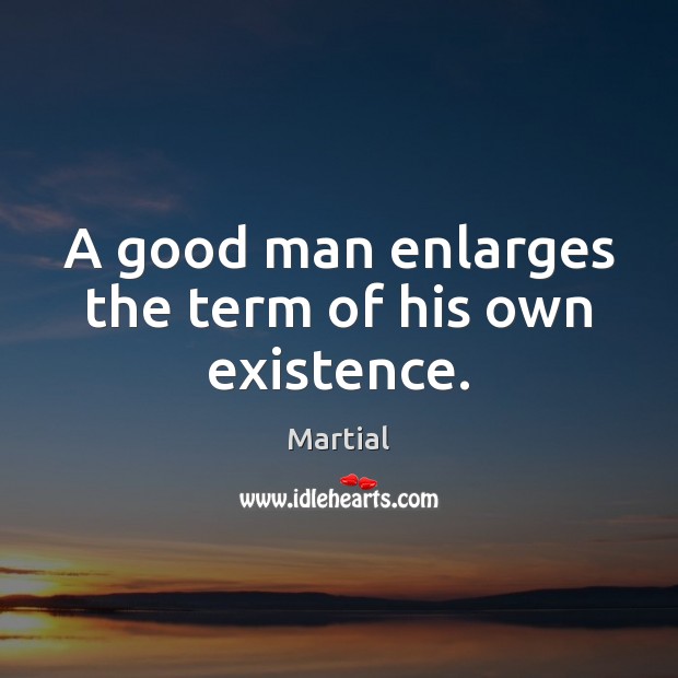 A good man enlarges the term of his own existence. Martial Picture Quote