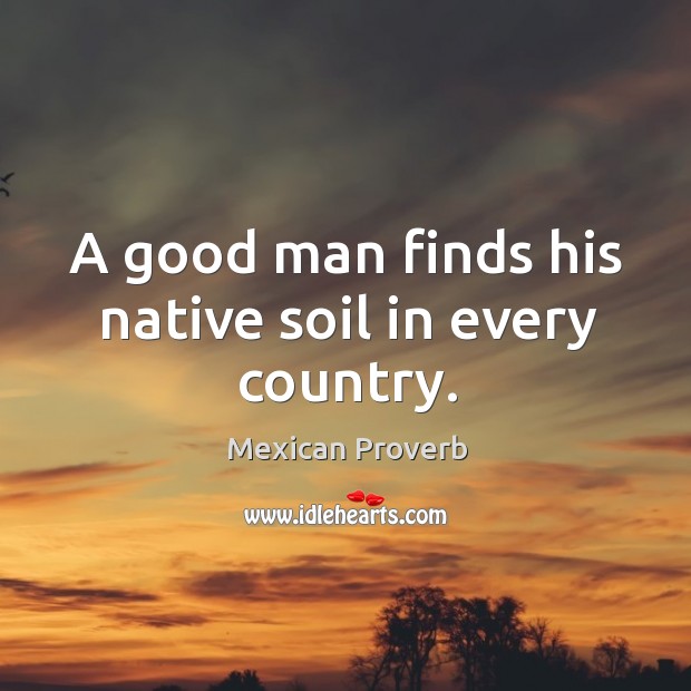 A good man finds his native soil in every country. Mexican Proverbs Image
