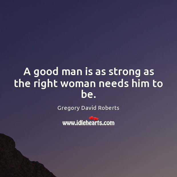 A good man is as strong as the right woman needs him to be. Gregory David Roberts Picture Quote