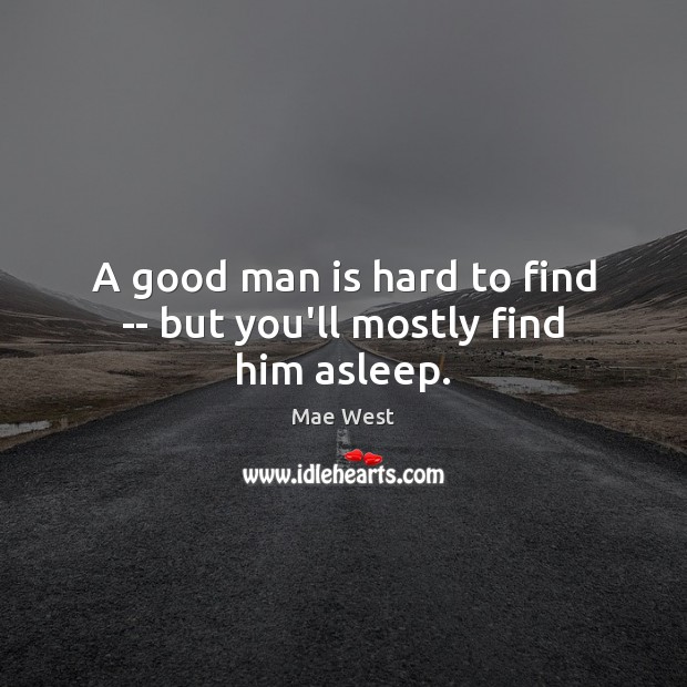 A good man is hard to find — but you’ll mostly find him asleep. Mae West Picture Quote