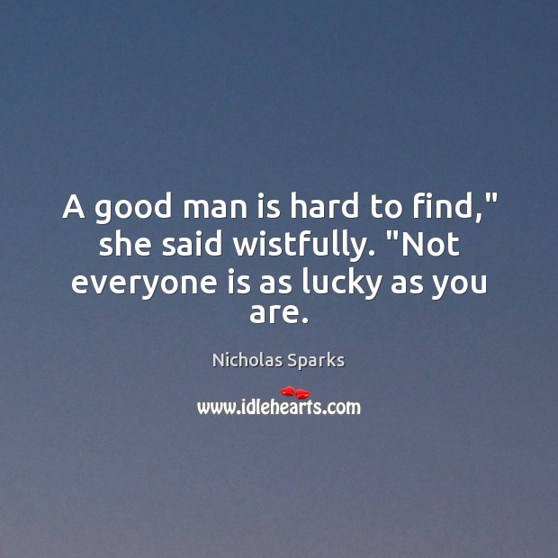A good man is hard to find,” she said wistfully. “Not everyone is as lucky as you are. Nicholas Sparks Picture Quote
