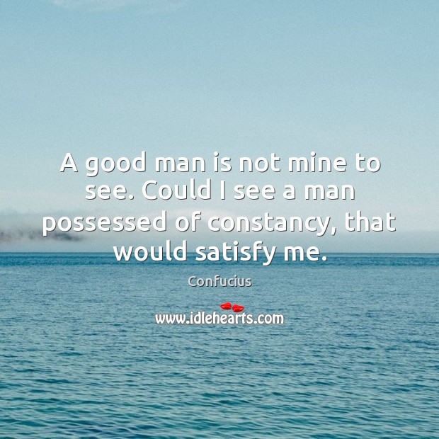 A good man is not mine to see. Could I see a Confucius Picture Quote