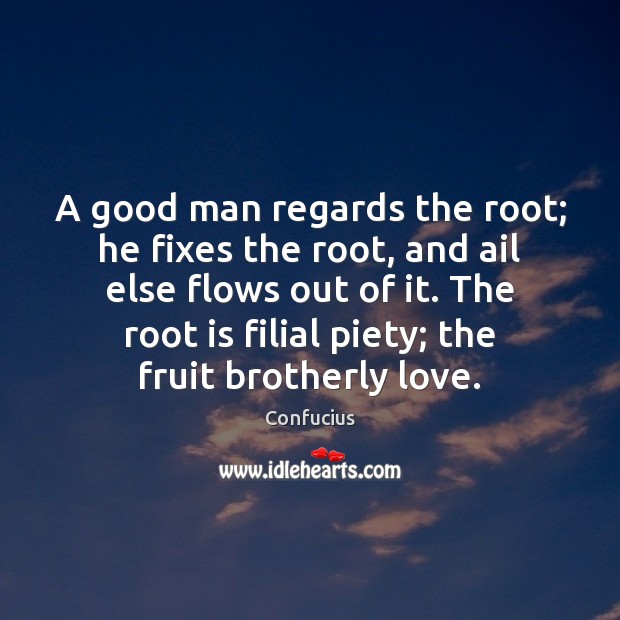 A good man regards the root; he fixes the root, and ail Men Quotes Image