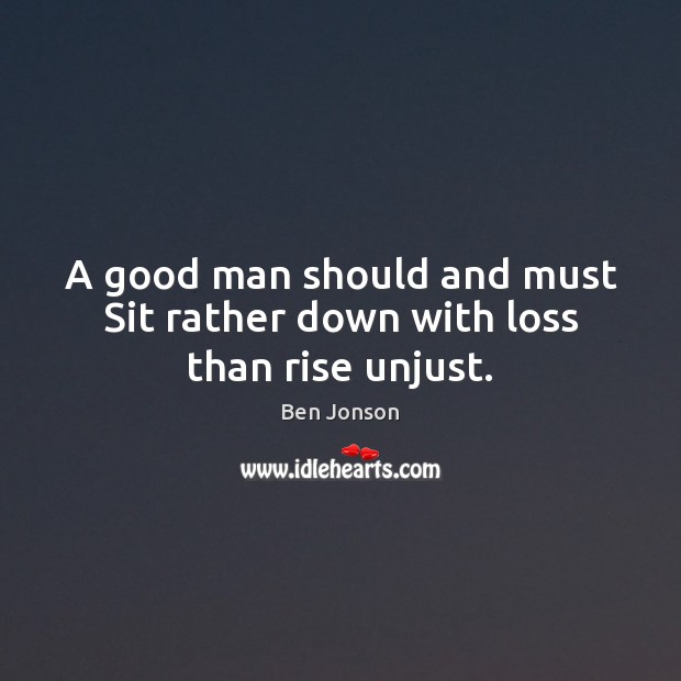 A good man should and must Sit rather down with loss than rise unjust. Ben Jonson Picture Quote