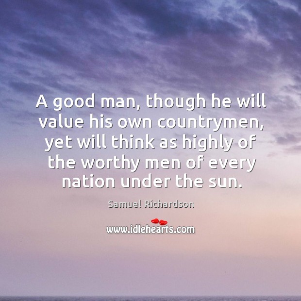 A good man, though he will value his own countrymen, yet will think as highly of the worthy men of every nation under the sun. Samuel Richardson Picture Quote