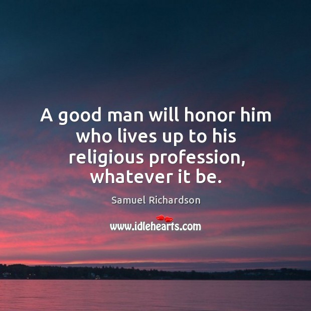 A good man will honor him who lives up to his religious profession, whatever it be. Samuel Richardson Picture Quote