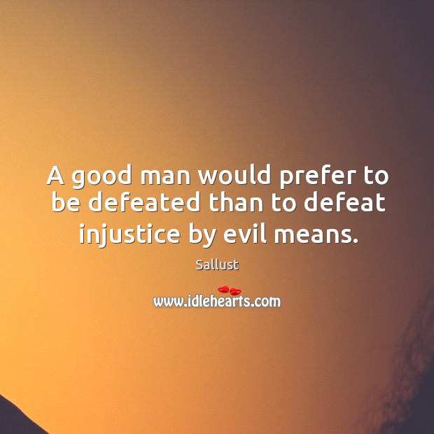 A good man would prefer to be defeated than to defeat injustice by evil means. Sallust Picture Quote