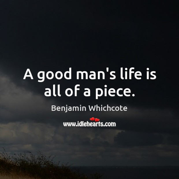 A good man’s life is all of a piece. Benjamin Whichcote Picture Quote