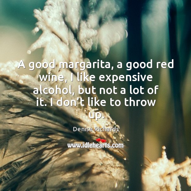 A good margarita, a good red wine, I like expensive alcohol, but not a lot of it. Denise Richards Picture Quote