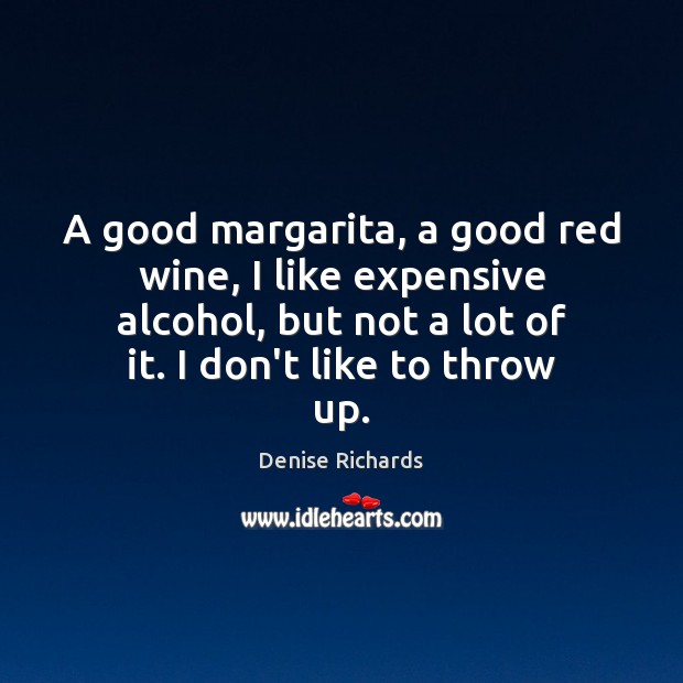 A good margarita, a good red wine, I like expensive alcohol, but Denise Richards Picture Quote