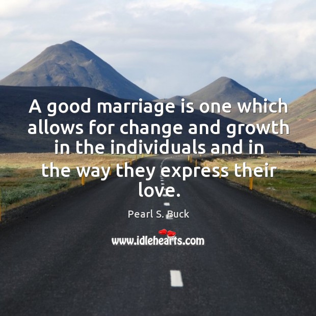 A good marriage is one which allows for change and growth in the individuals and in the way they express their love. Pearl S. Buck Picture Quote