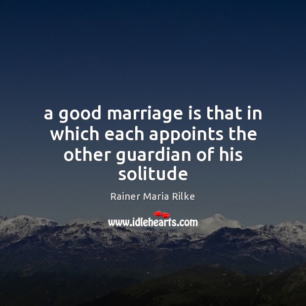 A good marriage is that in which each appoints the other guardian of his solitude Rainer Maria Rilke Picture Quote