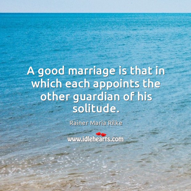 A good marriage is that in which each appoints the other guardian of his solitude. Rainer Maria Rilke Picture Quote