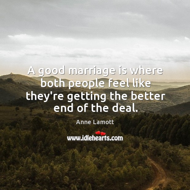 A good marriage is where both people feel like they’re getting the better end of the deal. Marriage Quotes Image