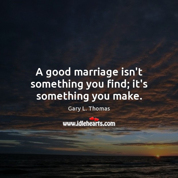 A good marriage isn’t something you find; it’s something you make. Gary L. Thomas Picture Quote