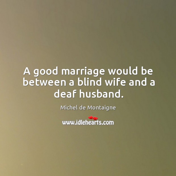 A good marriage would be between a blind wife and a deaf husband. Image