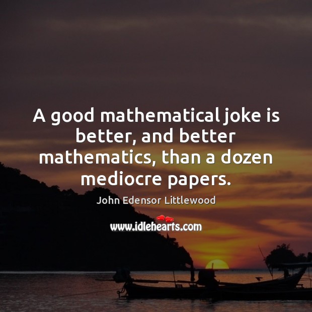 A good mathematical joke is better, and better mathematics, than a dozen mediocre papers. John Edensor Littlewood Picture Quote