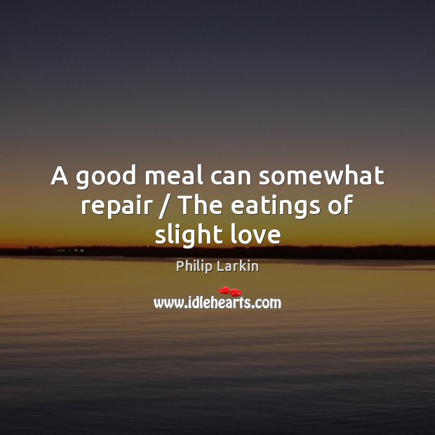 A good meal can somewhat repair / The eatings of slight love Philip Larkin Picture Quote