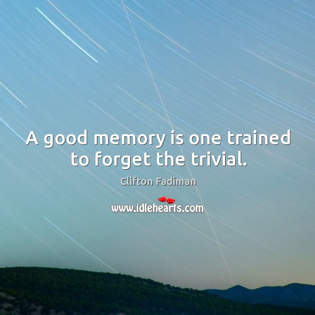 A good memory is one trained to forget the trivial. Clifton Fadiman Picture Quote