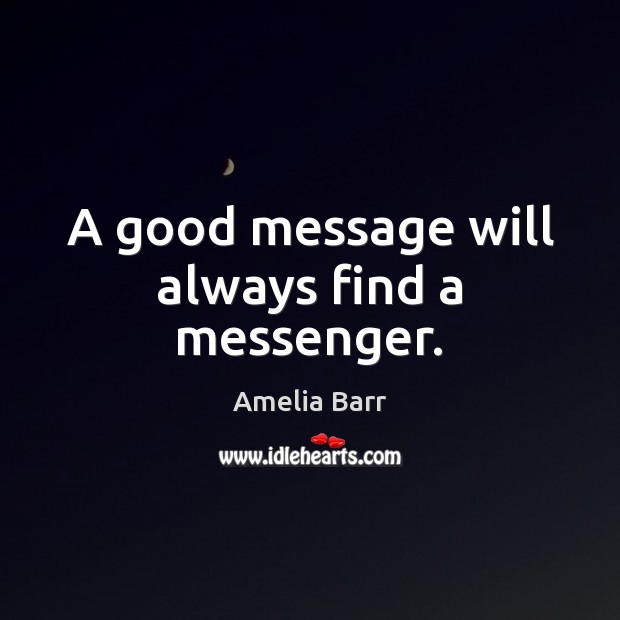 A good message will always find a messenger. Amelia Barr Picture Quote