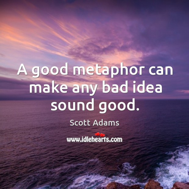 A good metaphor can make any bad idea sound good. Scott Adams Picture Quote