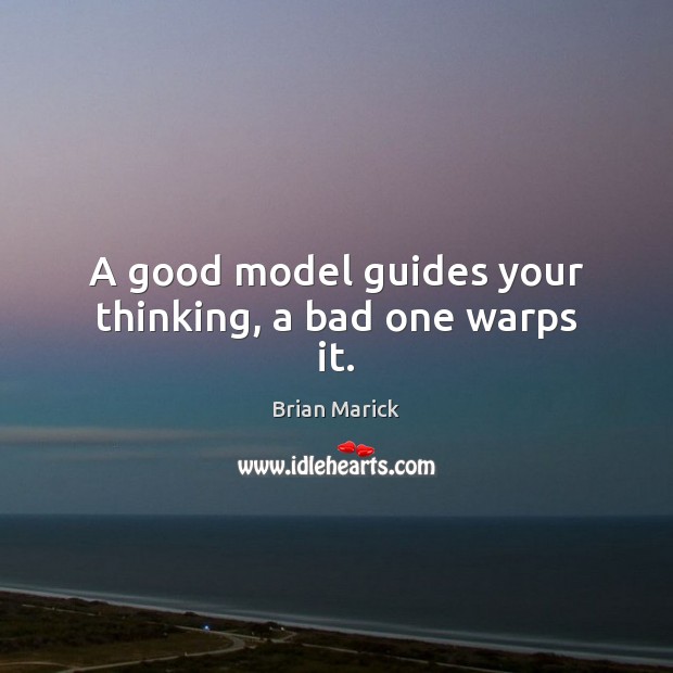 A good model guides your thinking, a bad one warps it. Brian Marick Picture Quote