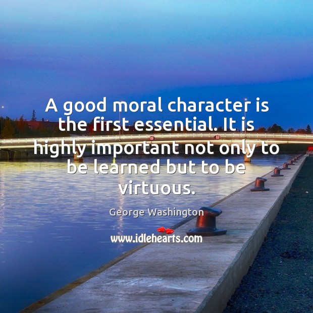 A good moral character is the first essential. It is highly important George Washington Picture Quote