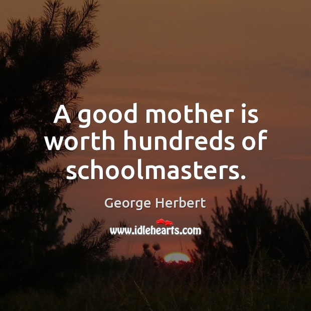 A good mother is worth hundreds of schoolmasters. George Herbert Picture Quote