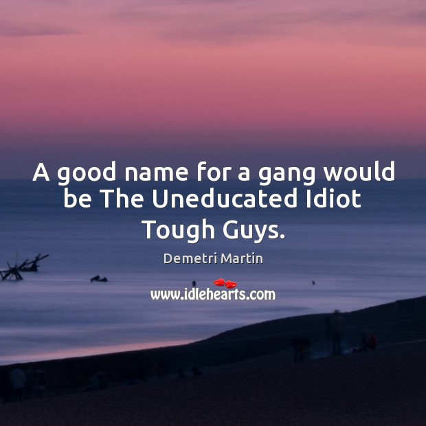A good name for a gang would be The Uneducated Idiot Tough Guys. Image