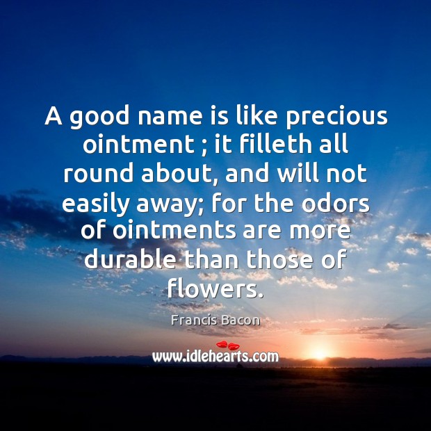 A good name is like precious ointment ; it filleth all round about, Francis Bacon Picture Quote