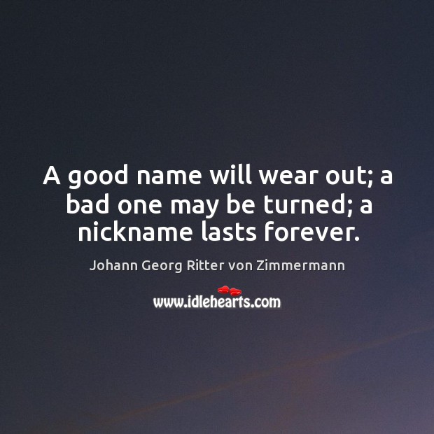 A good name will wear out; a bad one may be turned; a nickname lasts forever. Johann Georg Ritter von Zimmermann Picture Quote