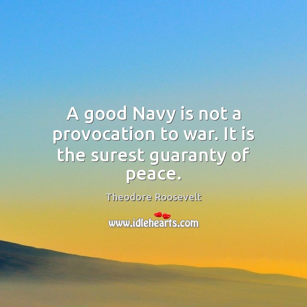 A good Navy is not a provocation to war. It is the surest guaranty of peace. Theodore Roosevelt Picture Quote