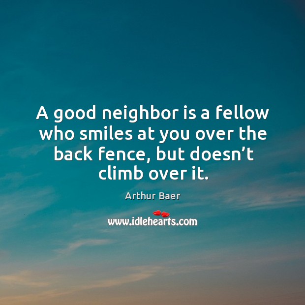 A good neighbor is a fellow who smiles at you over the back fence, but doesn’t climb over it. Arthur Baer Picture Quote