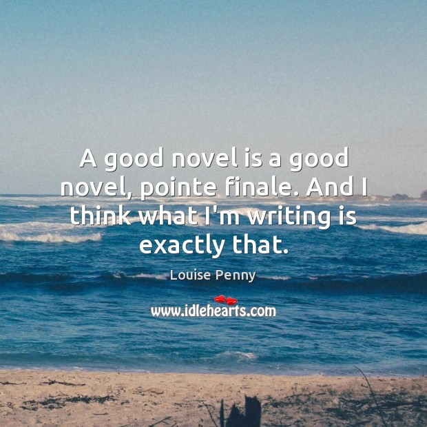 A good novel is a good novel, pointe finale. And I think what I’m writing is exactly that. Louise Penny Picture Quote