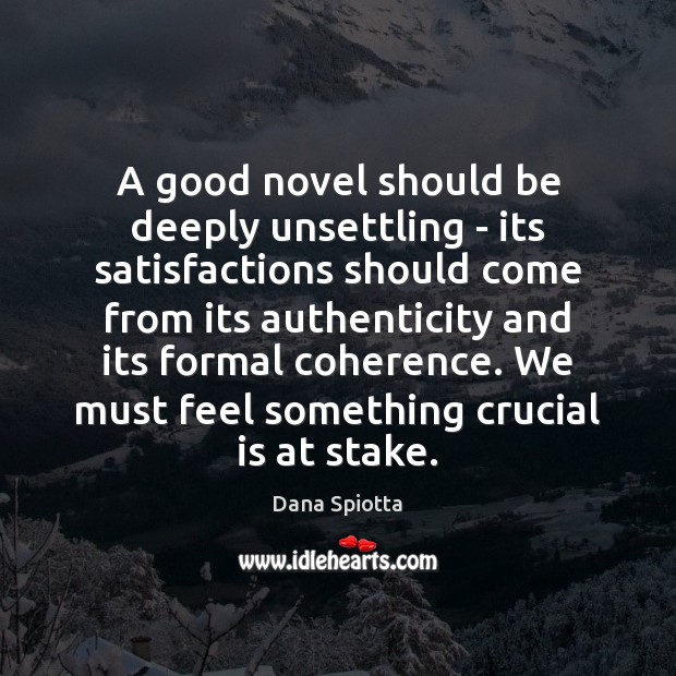 A good novel should be deeply unsettling – its satisfactions should come Dana Spiotta Picture Quote