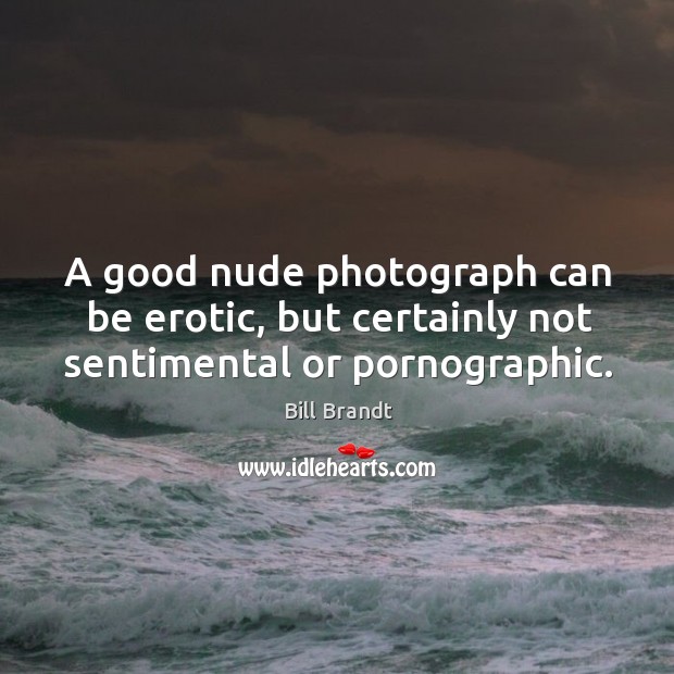 A good nude photograph can be erotic, but certainly not sentimental or pornographic. Image